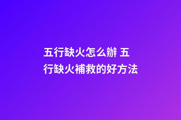五行缺火怎么辦 五行缺火補救的好方法